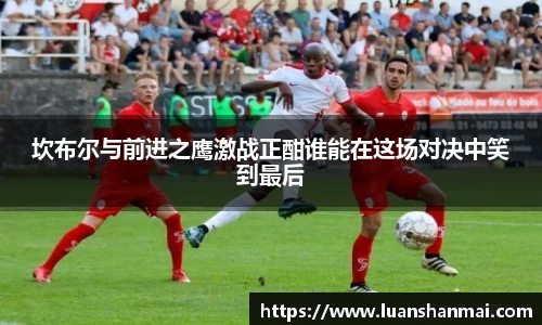 坎布尔与前进之鹰激战正酣谁能在这场对决中笑到最后