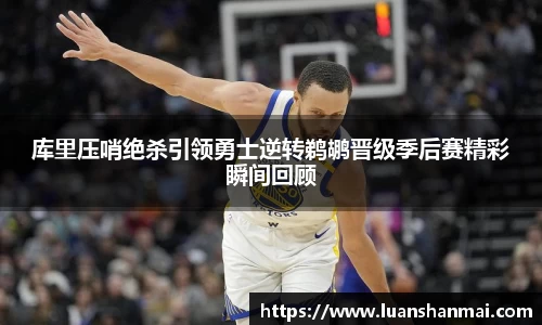 库里压哨绝杀引领勇士逆转鹈鹕晋级季后赛精彩瞬间回顾