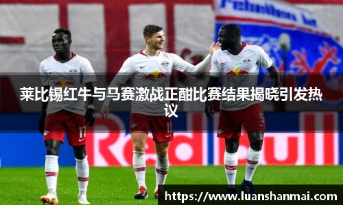 莱比锡红牛与马赛激战正酣比赛结果揭晓引发热议
