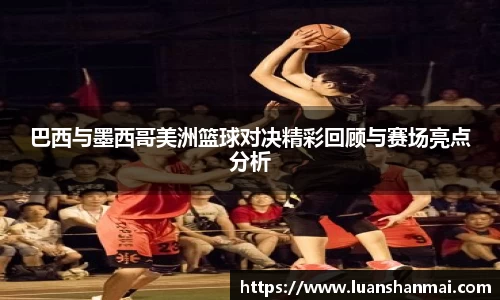 巴西与墨西哥美洲篮球对决精彩回顾与赛场亮点分析